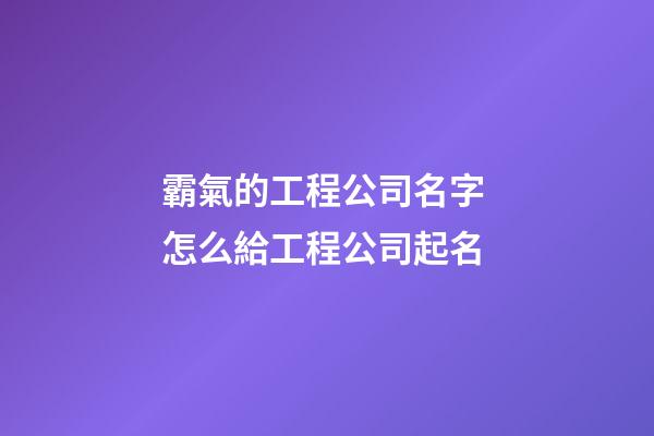 霸氣的工程公司名字 怎么給工程公司起名-第1張-公司起名-玄機派